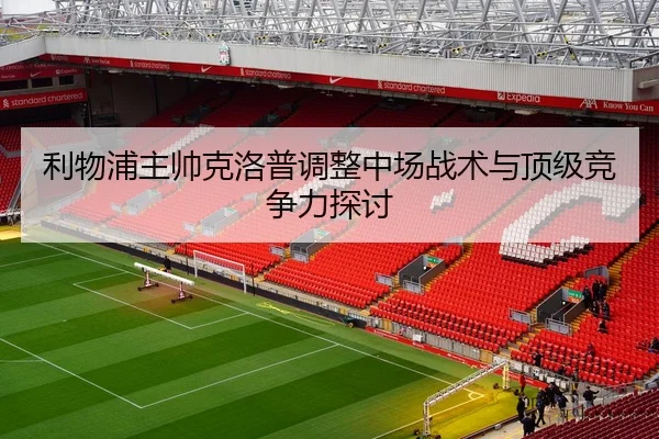 利物浦主帅克洛普调整中场战术与顶级竞争力探讨